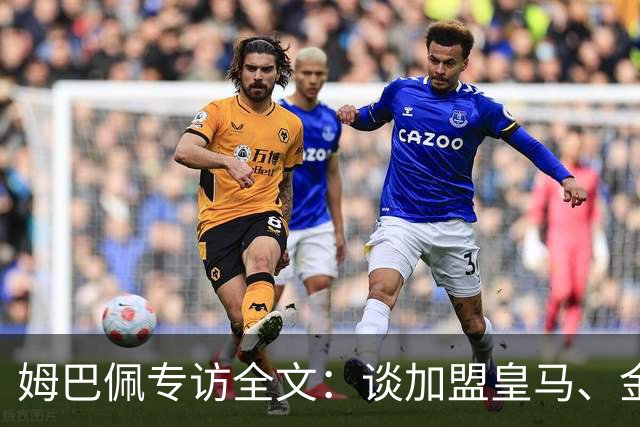 姆巴佩专访全文：谈加盟皇马、金球奖、世界杯、西甲争冠